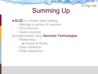 Summing Up
● SLDC is a linked data catalog
    ○ Manage a variety of sources
    ○ Find sources
    ○ Query sources
● Implemented using Semantic Technologies
    ○ Reasoning
       ■ Axioms & Rules
    ○ Data validation
    ○ Data integration
 