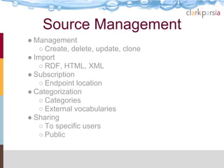 Source Management
● Management
    ○ Create, delete, update, clone
● Import
    ○ RDF, HTML, XML
● Subscription
    ○ Endpoint location
● Categorization
    ○ Categories
    ○ External vocabularies
● Sharing
    ○ To specific users
    ○ Public
 