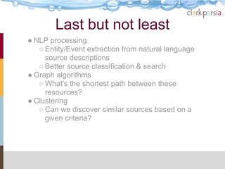 Last but not least
● NLP processing
   ○ Entity/Event extraction from natural language
     source descriptions
   ○ Better source classification & search
● Graph algorithms
   ○ What's the shortest path between these
     resources?
● Clustering
   ○ Can we discover similar sources based on a
     given criteria?
 