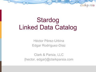 Stardog
Linked Data Catalog
      Héctor Pérez-Urbina
     Edgar Rodríguez-Díaz

       Clark & Parsia, LLC
 {hector, edgar}@clarkparsia.com
 
