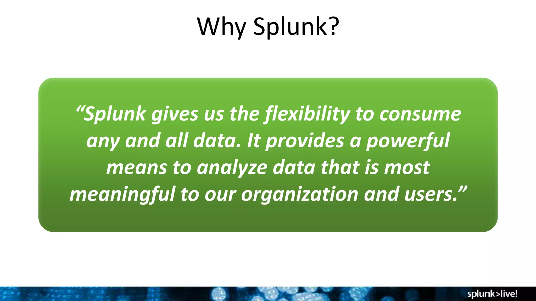 Why Splunk?
“Splunk gives us the flexibility to consume
any and all data. It provides a powerful
means to analyze data that is most
meaningful to our organization and users.”
 