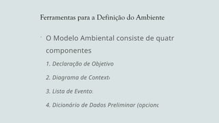 Ferramentas para a Definição do Ambiente
 O Modelo Ambiental consiste de quatro
componentes:
1. Declaração de Objetivos
2. Diagrama de Contexto
3. Lista de Eventos
4. Dicionário de Dados Preliminar (opcional)
 