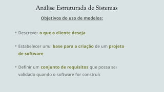 Análise Estruturada de Sistemas
Objetivos do uso de modelos:
 Descrever o que o cliente deseja
 Estabelecer uma base para a criação de um projeto
de software
 Definir um conjunto de requisitos que possa ser
validado quando o software for construído
 