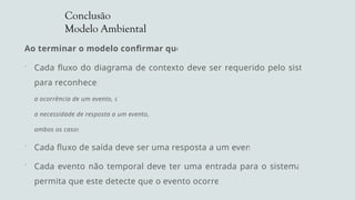 Conclusão
Modelo Ambiental
Ao terminar o modelo confirmar que:
 Cada fluxo do diagrama de contexto deve ser requerido pelo sistema
para reconhecer
a ocorrência de um evento, ou
a necessidade de resposta a um evento, ou
ambos os casos.
 Cada fluxo de saída deve ser uma resposta a um evento
 Cada evento não temporal deve ter uma entrada para o sistema que
permita que este detecte que o evento ocorreu.
 