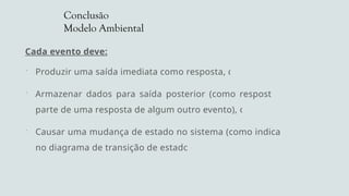 Conclusão
Modelo Ambiental
Cada evento deve:
 Produzir uma saída imediata como resposta, ou
 Armazenar dados para saída posterior (como resposta ou
parte de uma resposta de algum outro evento), ou
 Causar uma mudança de estado no sistema (como indicado
no diagrama de transição de estado).
 