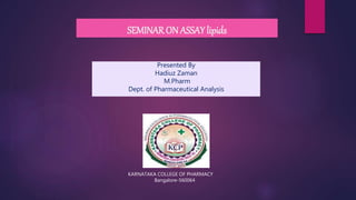 SEMINAR ON ASSAY lipids
Presented By
Hadiuz Zaman
M.Pharm
Dept. of Pharmaceutical Analysis
KARNATAKA COLLEGE OF PHARMACY
Bangalore-560064
 