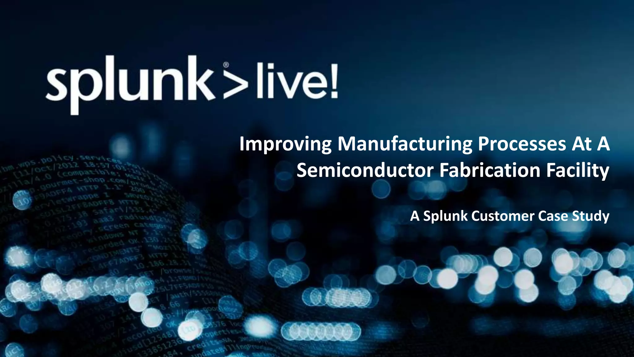 Improving Manufacturing Processes At A
Semiconductor Fabrication Facility
A Splunk Customer Case Study
 