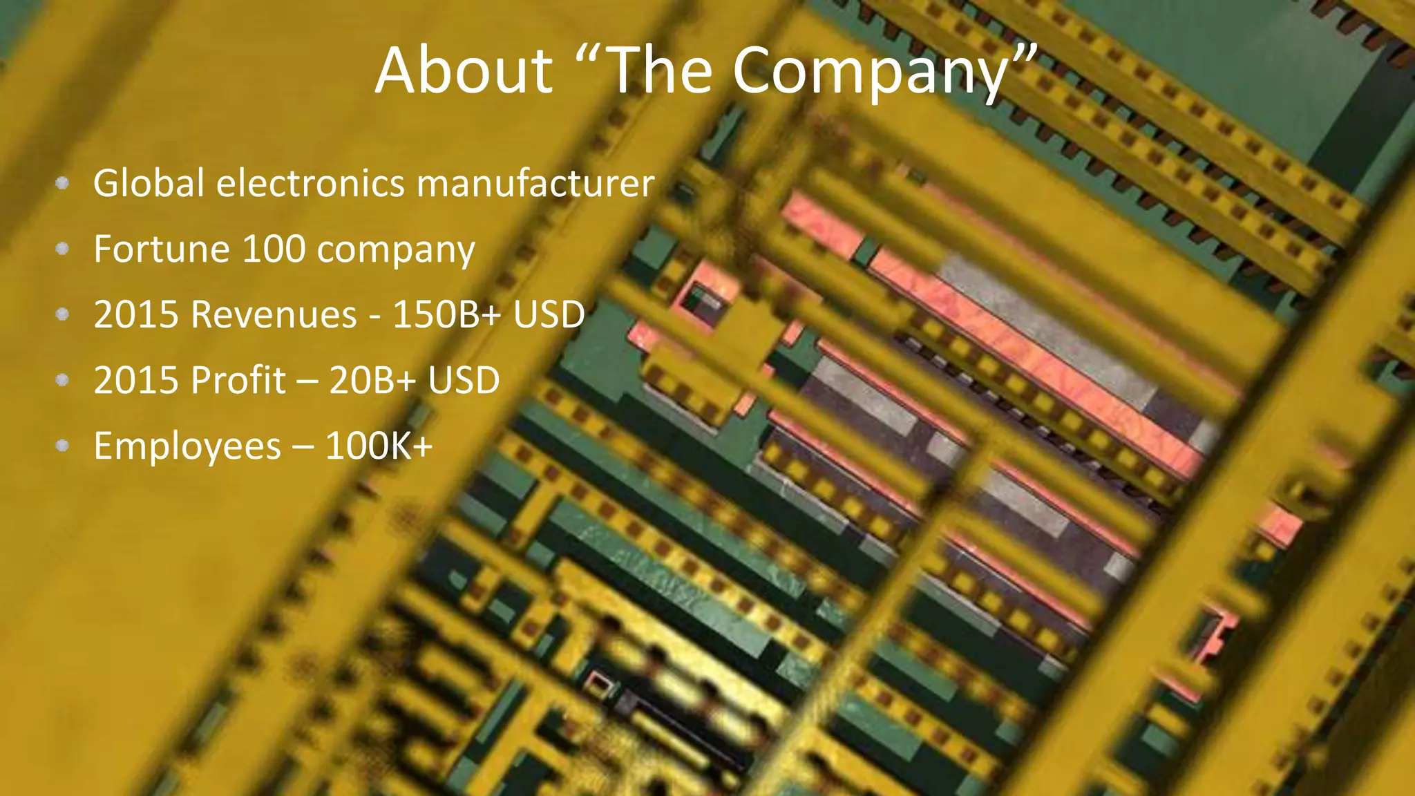 18
About “The Company”
Global electronics manufacturer
Fortune 100 company
2015 Revenues - 150B+ USD
2015 Profit – 20B+ USD
Employees – 100K+
 