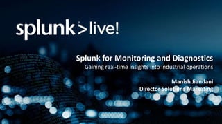 Splunk for Monitoring and Diagnostics
Gaining real-time insights into industrial operations
Manish Jiandani
Director Solutions Marketing
 