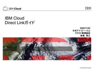 © 2020 IBM Corporation
IBM Cloud
Direct Linkガイド
2020/11/02
日本アイ・ビー・エム
クラウド事業統括
新島 智之
 