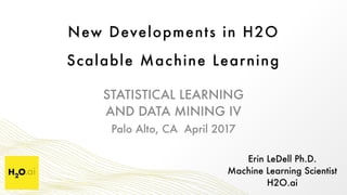 New Developments in H2O
Scalable Machine Learning
Erin LeDell Ph.D. 
Machine Learning Scientist 
H2O.ai
STATISTICAL LEARNING
AND DATA MINING IV
Palo Alto, CA April 2017
 