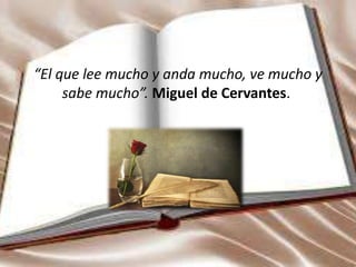 “El que lee mucho y anda mucho, ve mucho y
sabe mucho”. Miguel de Cervantes.
 