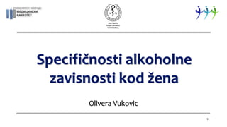 Specifičnosti alkoholne
zavisnosti kod žena
Olivera Vukovic
1
 