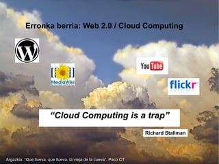 Erronka berria: Web 2.0 / Cloud Computing Argazkia: “Que llueva, que llueva, la vieja de la cueva”. Paco CT “ Cloud Computing is a trap” Richard Stallman 