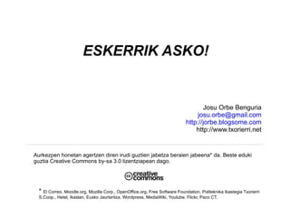 Aurkezpen honetan agertzen diren irudi guztien jabetza beraien jabeena* da. Beste eduki guztia Creative Commons by-sa 3.0 lizentziapean dago. *  El Correo, Moodle.org, Mozilla Corp., OpenOffice.org, Free Software Foundation, Politeknika Ikastegia Txorierri S.Coop., Hetel, Ikaslan, Eusko Jaurlaritza, Wordpress, MediaWiki, Youtube, Flickr, Paco CT. ESKERRIK ASKO! Josu Orbe Benguria [email_address] http://jorbe.blogsome.com http://www.txorierri.net 