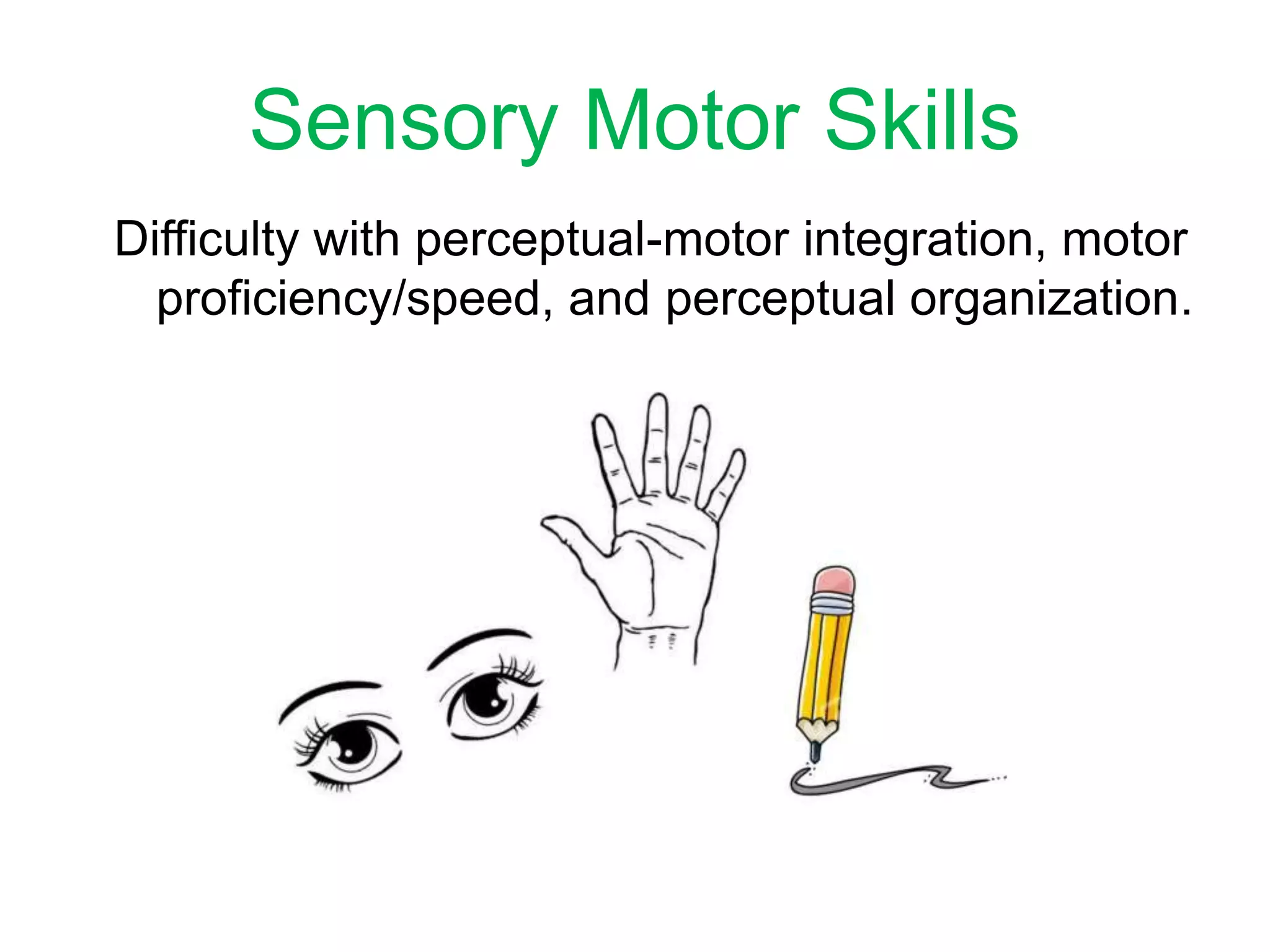 Sensory Motor Skills
Difficulty with perceptual-motor integration, motor
proficiency/speed, and perceptual organization.
 