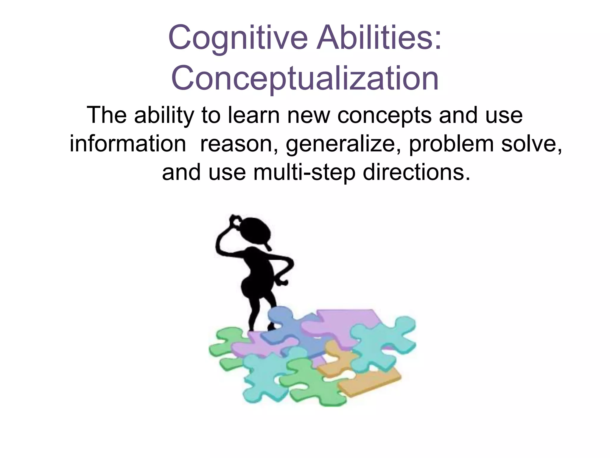 Cognitive Abilities:
Conceptualization
The ability to learn new concepts and use
information reason, generalize, problem solve,
and use multi-step directions.
 