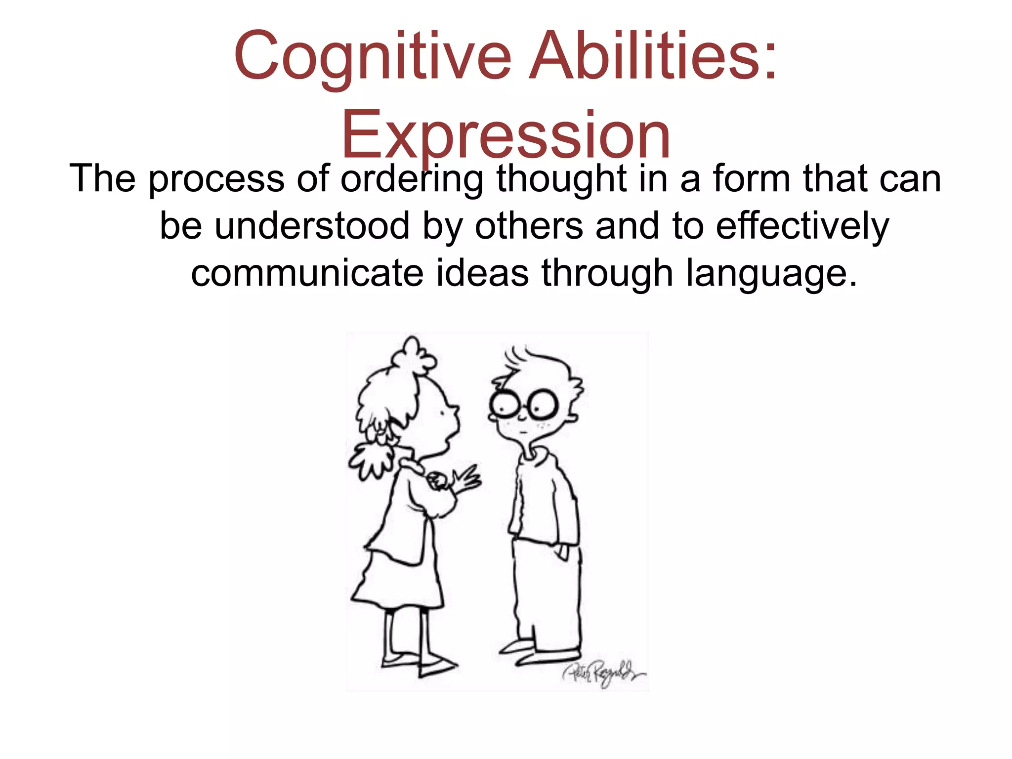 Cognitive Abilities:
Expression
The process of ordering thought in a form that can
be understood by others and to effectively
communicate ideas through language.
 