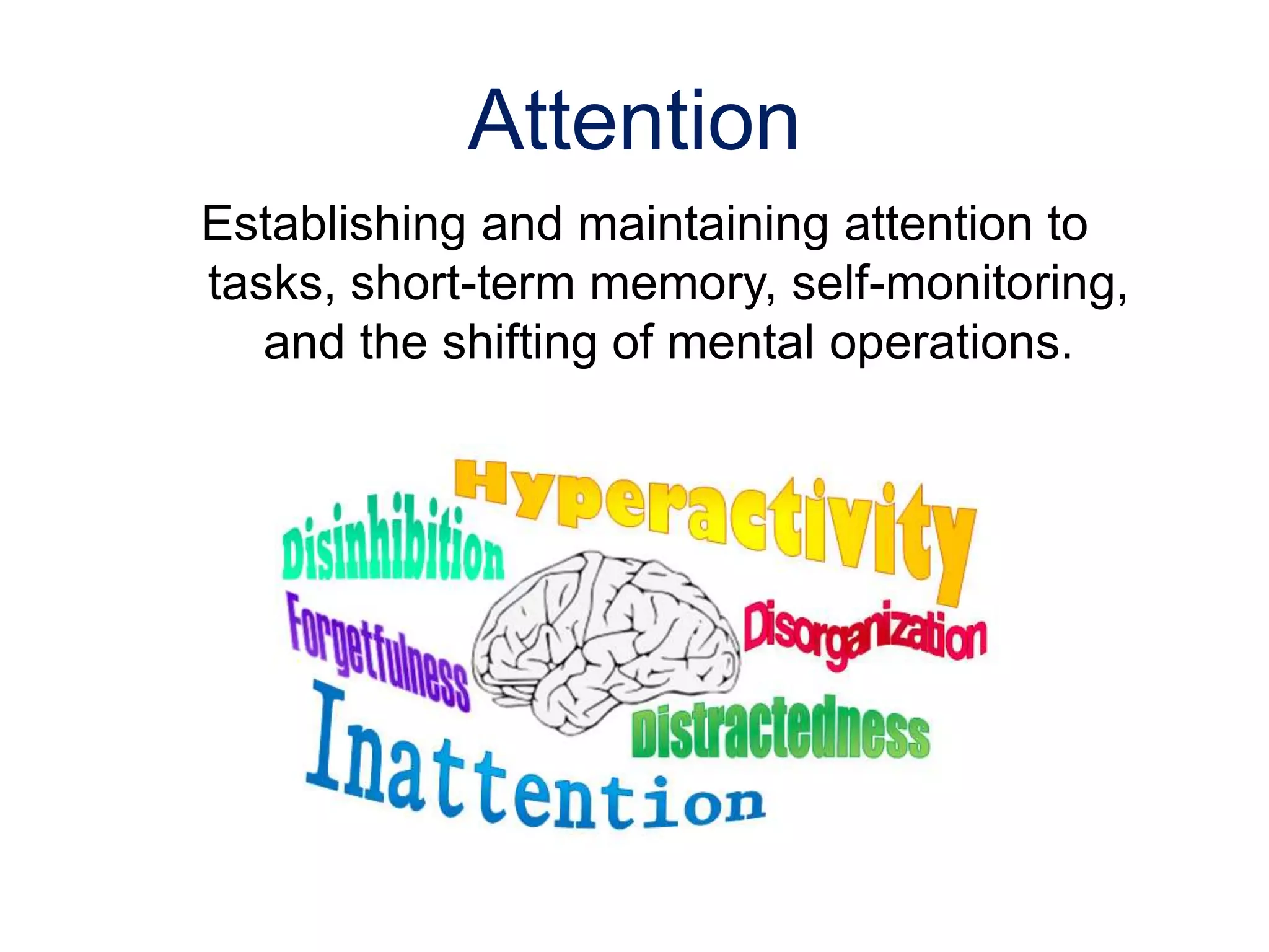 Attention
Establishing and maintaining attention to
tasks, short-term memory, self-monitoring,
and the shifting of mental operations.
 