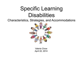 Specific Learning
Disabilities
Characteristics, Strategies, and Accommodations
Valerie Chow
April 22, 2014
 