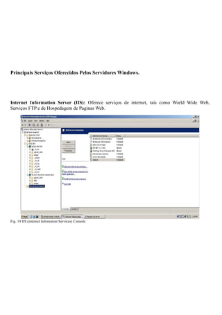 Principais Serviços Oferecidos Pelos Servidores Windows.
Internet Information Server (IIS): Oferece serviços de internet, tais como World Wide Web,
Serviços FTP e de Hospedagem de Paginas Web.
Fig. 19 IIS (internet Infomation Services) Console
 