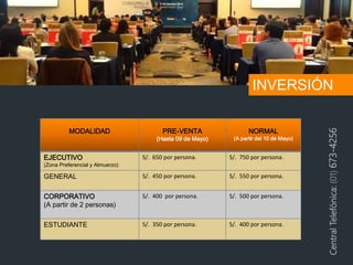 MODALIDAD PRE-VENTA
(Hasta 09 de Mayo)
NORMAL
(A partir del 10 de Mayo)
EJECUTIVO
(Zona Preferencial y Almuerzo)
S/. 650 por persona. S/. 750 por persona.
GENERAL S/. 450 por persona. S/. 550 por persona.
CORPORATIVO
(A partir de 2 personas)
S/. 400 por persona. S/. 500 por persona.
ESTUDIANTE S/. 350 por persona. S/. 400 por persona.
CentralTelefónica:(01)673-4256
INVERSIÓN
 