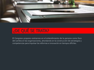 ¿DE QUÉ SE TRATA?
El Congreso propone centrarnos en el entendimiento de la persona como foco
del cambio en las organizaciones, ahondando en la construcción de estrategias y
competencias para impulsar las reformas e innovación en tiempos difíciles.
 