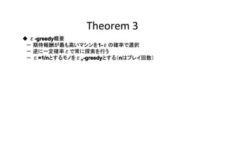Theorem 3
-greedy
◆ ε-greedy
-greedy概要
1　－ 期待報酬が最も高いマシンを11-εの確率で選択
　－ 逆に一定確率εで常に探索を行う
=1/n
n
　－ ε=1/n
=1/nとするモノをεn-greedy
-greedyとする（nはプレイ回数）

 