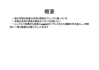 概要
　－ 強化学習の政策は活用と探索のジレンマに陥っている
　－ 本稿は活用と探索の最良のバランスを探したい
support
supportがバウンドされた報酬分布を導入し、時間
　－ シンプルで効果的な政策とsupport
的に一様な最適な対数リグレットを示す

 