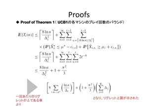 Proofs
◆ Proof of Theorem 1 UCB1
1（ UCB1の各マシンのプレイ回数のバウンド）

一回あたりのリグ
レットがΔである事
より

となり、リグレット上限が示された

 