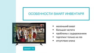  маленький охват
 большая частота
 проблемы с аудированием
 таргетинг только на гео
 отсутствие клика
SMART TV
ОСОБЕННОСТИ SMART ИНВЕНТАРЯ
 