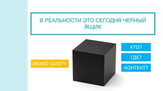КОНТЕНТ?
BRAND SAFETY
ГДЕ?
КТО?
В РЕАЛЬНОСТИ ЭТО СЕГОДНЯ ЧЕРНЫЙ
ЯЩИК
 