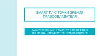 ДАВАЙТЕ УГЛУБИМСЯ В SMART TV С ТОЧКИ ЗРЕНИЯ
ТЕХНОЛОГИЙ, ПОЛЬЗОВАТЕЛЯ, ПРАВООБЛАДАТЕЛЯ
SMART TV С ТОЧКИ ЗРЕНИЯ
ПРАВООБЛАДАТЕЛЯ
 
