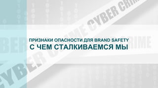 ПРИЗНАКИ ОПАСНОСТИ ДЛЯ BRAND SAFETY
С ЧЕМ СТАЛКИВАЕМСЯ МЫ
 