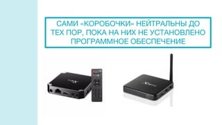 САМИ «КОРОБОЧКИ» НЕЙТРАЛЬНЫ ДО
ТЕХ ПОР, ПОКА НА НИХ НЕ УСТАНОВЛЕНО
ПРОГРАММНОЕ ОБЕСПЕЧЕНИЕ
 