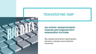 ТЕХНОЛОГИИ: DMP
МЫ КУПИЛИ МЕЖДУНАРОДНОЕ
РЕШЕНИЕ ДЛЯ СОЗДАНИЯ DATA
MANAGEMENT PLATFORM
Мы сможем качественно таргетировать
рекламу и гораздо лучше управлять
контентом
 