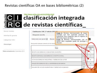 http://epuc.cchs.csic.es/circ/index.html
Grupo A: Revistas internacionales de mayor
prestigio que han superado procesos de
evaluación muy exigentes para el ingreso en
diferentes bases de datos.
Grupo B: Revistas internacionales con un
menor pero aceptable grado de prestigio y
difusión.
 