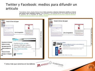 Torres-Salinas, Daniel y Nicolás Robinson-García Cómo comunicar y diseminar información científica en Internet
para obtener mayor visibilidad e impacto, Curso impartido el 11 de noviembre de 2011 en el Instituto de Ciencias de
la Educación de la Universidad de Oviedo. http://es.slideshare.net/figaro/cmo-comunicar-y-diseminar-informacin-
cientfica-en-internet-para-obtener-mayor-visibilidad-e-impacto
Y otros más que veremos en los talleres
 