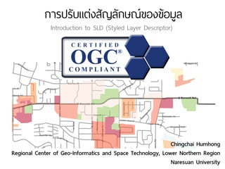 Introduction to SLD (Styled Layer Descriptor)
การปรับแต่งสัญลักษณ์ของข้อมูล
Chingchai Humhong
Regional Center of Geo-Informatics and Space Technology, Lower Northern Region
Naresuan University
 