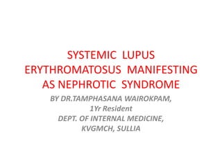 SYSTEMIC LUPUS
ERYTHROMATOSUS MANIFESTING
   AS NEPHROTIC SYNDROME
   BY DR.TAMPHASANA WAIROKPAM,
              1Yr Resident
     DEPT. OF INTERNAL MEDICINE,
           KVGMCH, SULLIA
 