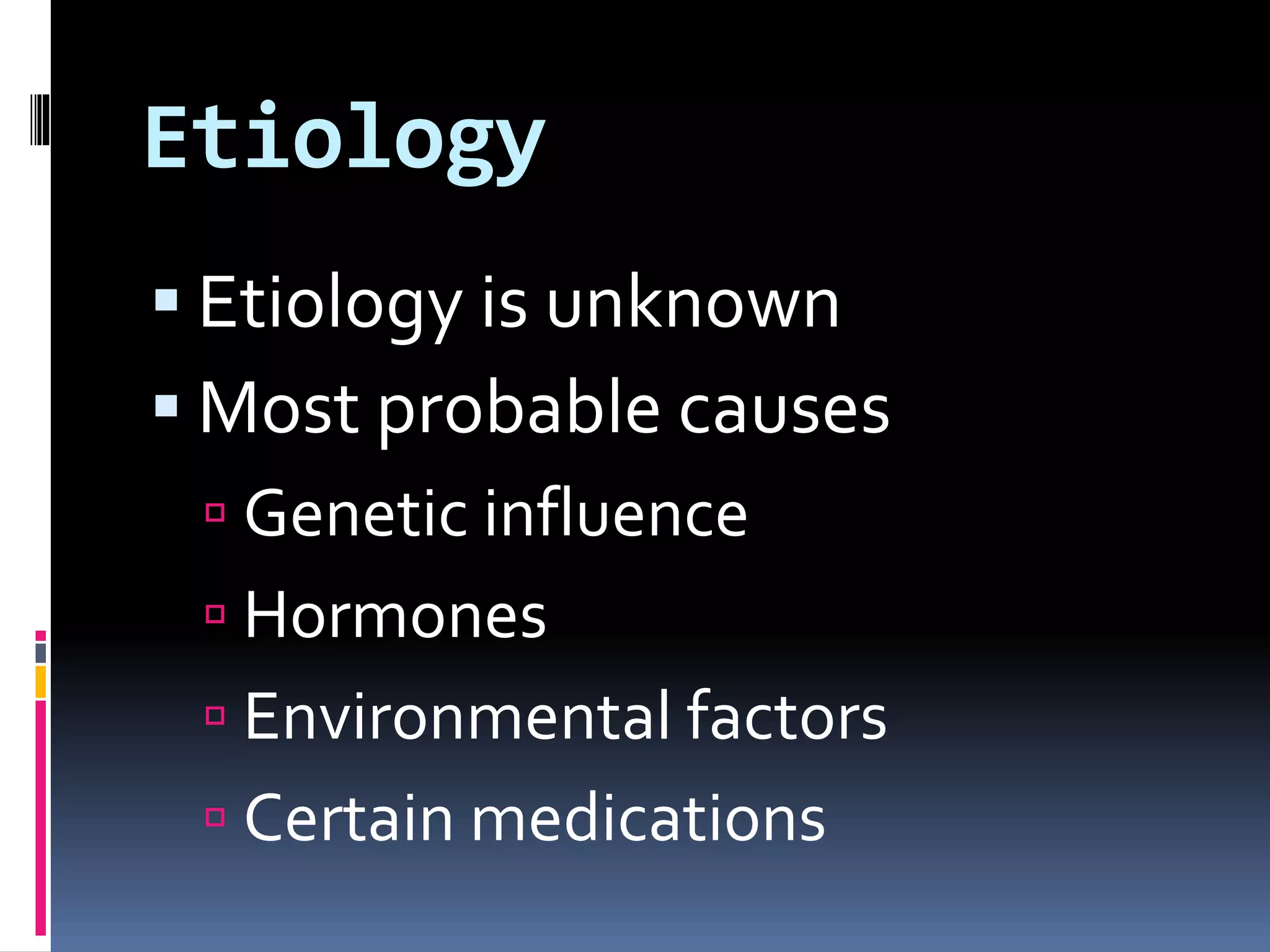 Etiology
 Etiology is unknown
 Most probable causes
 Genetic influence
 Hormones
 Environmental factors
 Certain medications
 