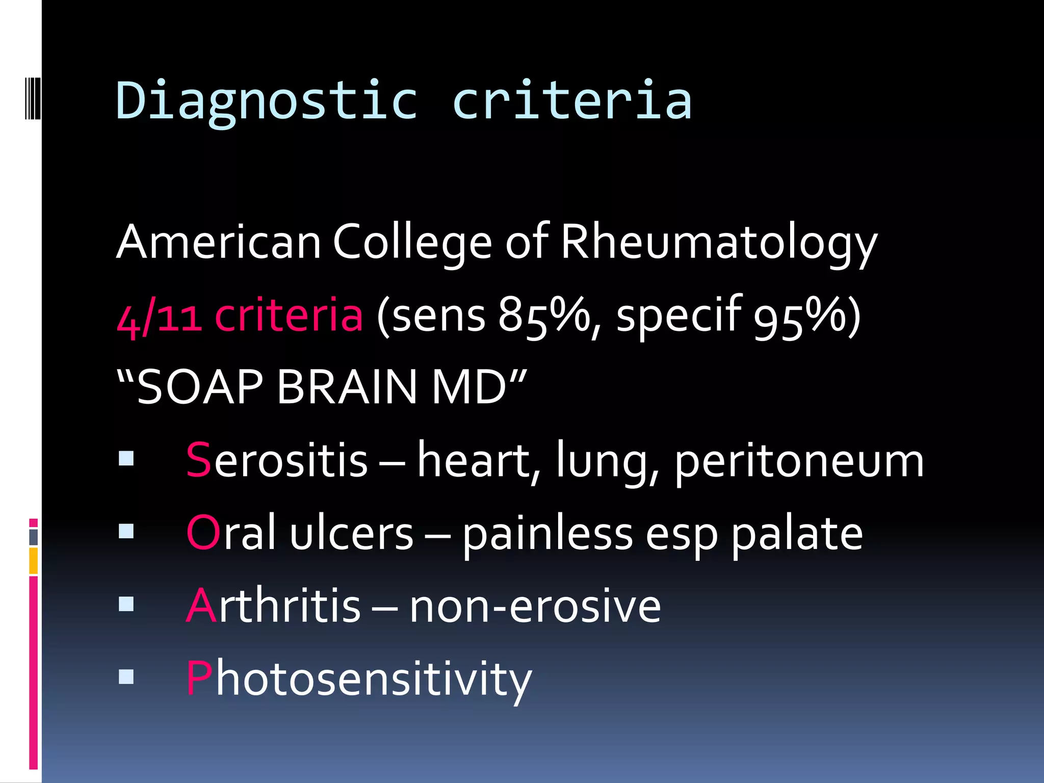 Diagnostic criteria
American College of Rheumatology
4/11 criteria (sens 85%, specif 95%)
“SOAP BRAIN MD”
 Serositis – heart, lung, peritoneum
 Oral ulcers – painless esp palate
 Arthritis – non-erosive
 Photosensitivity
 