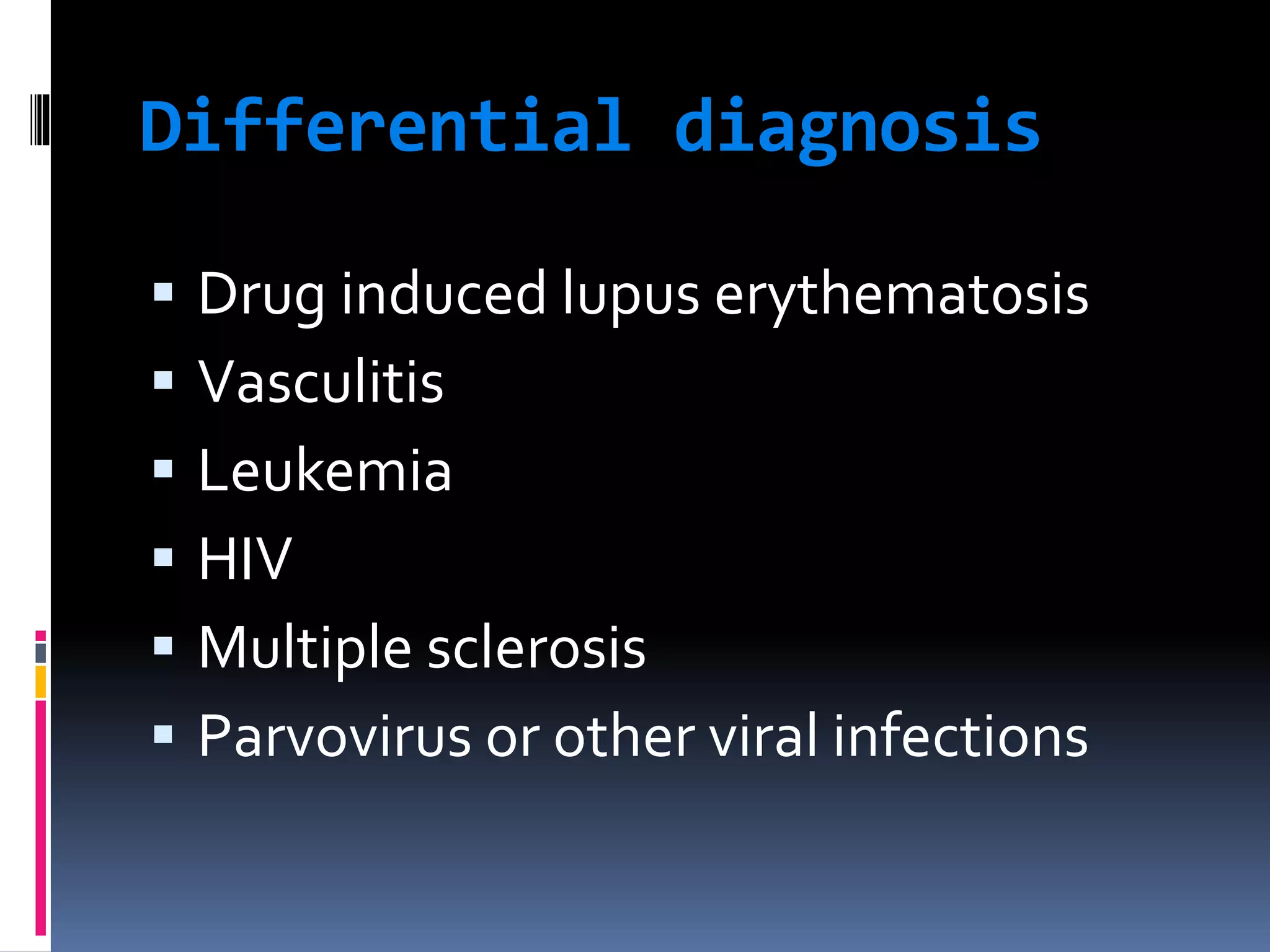 Differential diagnosis
 Drug induced lupus erythematosis
 Vasculitis
 Leukemia
 HIV
 Multiple sclerosis
 Parvovirus or other viral infections
 