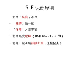 SLE 保健原則
• 避免「坐姿」不良
• 「隨時」動一動
• 「伸展」才是王道
• 避免過度肥胖 （BMI:18~23，< 20）
• 避免下肢深層靜脈曲張（血拴發炎）
 