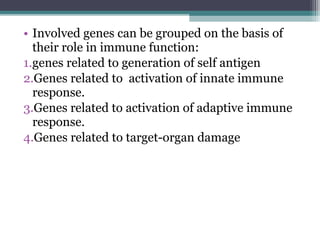 • Involved genes can be grouped on the basis of
their role in immune function:
1.genes related to generation of self antigen
2.Genes related to activation of innate immune
response.
3.Genes related to activation of adaptive immune
response.
4.Genes related to target-organ damage
 