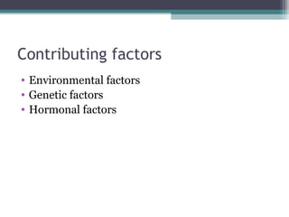 Contributing factors
• Environmental factors
• Genetic factors
• Hormonal factors
 