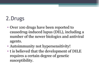 2.Drugs
• Over 100 drugs have been reported to
causedrug-induced lupus (DIL), including a
number of the newer biologics and antiviral
agents.
• Autoimmunity not hypersensitivity!
• t is believed that the development of DILE
requires a certain degree of genetic
susceptibility.
 