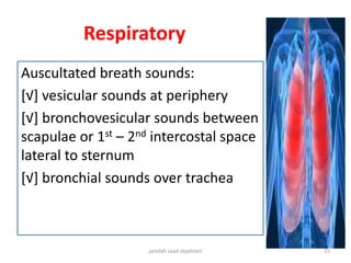 Respiratory
Auscultated breath sounds:
[√] vesicular sounds at periphery
[√] bronchovesicular sounds between
scapulae or 1st – 2nd intercostal space
lateral to sternum
[√] bronchial sounds over trachea
jamilah saad alqahtani 25
 
