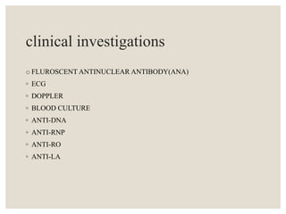 clinical investigations
o FLUROSCENT ANTINUCLEAR ANTIBODY(ANA)
◦ ECG
◦ DOPPLER
◦ BLOOD CULTURE
◦ ANTI-DNA
◦ ANTI-RNP
◦ ANTI-RO
◦ ANTI-LA
 