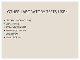 OTHER LABORATORY TESTS LIKE :
 CBC { RBC, WBC,PLATELETS }
 URINANALYSIS
 SEDIMENTATION RATE
 RHEUMATOID FACTOR
 SKIN BIOPSAY
 KIDNEY BIOPSAY
 
